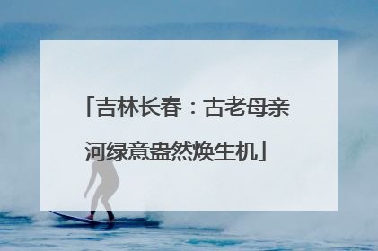 吉林长春：古老母亲河绿意盎然焕生机