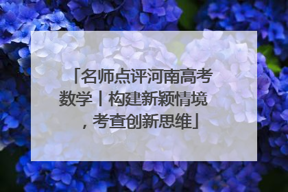 名师点评河南高考数学丨构建新颖情境，考查创新思维
