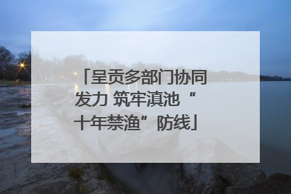 呈贡多部门协同发力 筑牢滇池“十年禁渔”防线