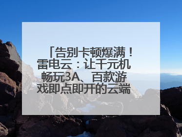 告别卡顿爆满！雷电云：让千元机畅玩3A、百款游戏即点即开的云端任意门