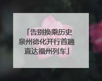 告别换乘历史 泉州德化开行首趟直达福州列车