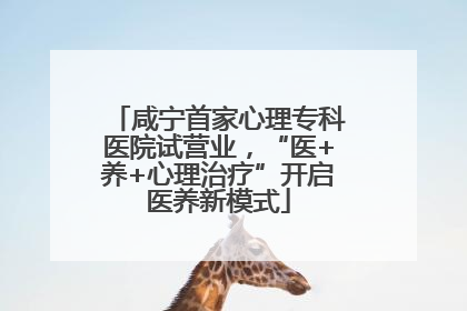 咸宁首家心理专科医院试营业，“医+养+心理治疗”开启医养新模式