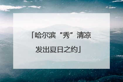 哈尔滨“秀”清凉 发出夏日之约