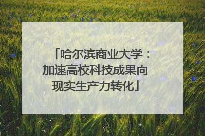 哈尔滨商业大学：加速高校科技成果向现实生产力转化