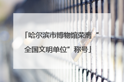 哈尔滨市博物馆荣膺“全国文明单位”称号