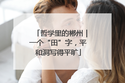 哲学里的郴州｜一个“田”字，平和洞写得平旷