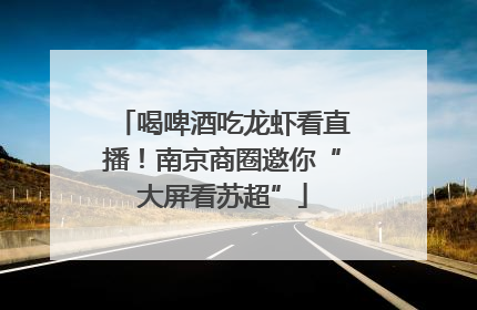 喝啤酒吃龙虾看直播！南京商圈邀你“大屏看苏超”