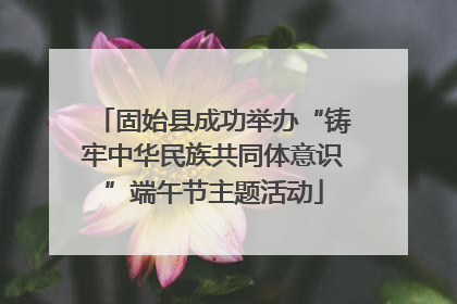固始县成功举办“铸牢中华民族共同体意识”端午节主题活动