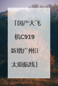 国产大飞机C919新增广州⇌太原航线