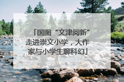 国图“文津阅新”走进崇文小学，大作家与小学生聊科幻
