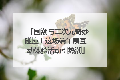 国潮与二次元奇妙碰撞！这场端午展互动体验活动引热潮