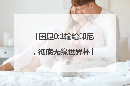 国足0:1输给印尼，彻底无缘世界杯