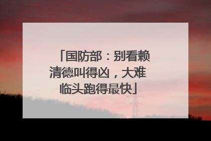 国防部：别看赖清德叫得凶，大难临头跑得最快