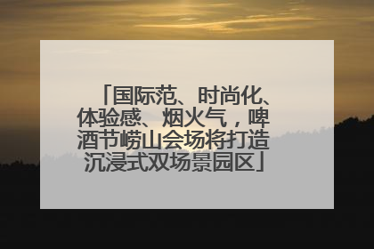 国际范、时尚化、体验感、烟火气，啤酒节崂山会场将打造沉浸式双场景园区