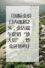 国际金价日内涨超2%，金店端午促销“放大招”，炒金还热吗