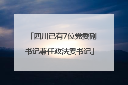 四川已有7位党委副书记兼任政法委书记