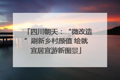 四川朝天：“微改造”刷新乡村颜值 绘就宜居宜游新图景