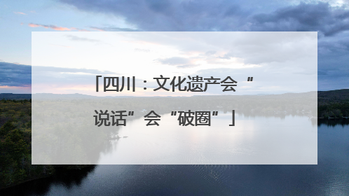 四川：文化遗产会“说话”会“破圈”