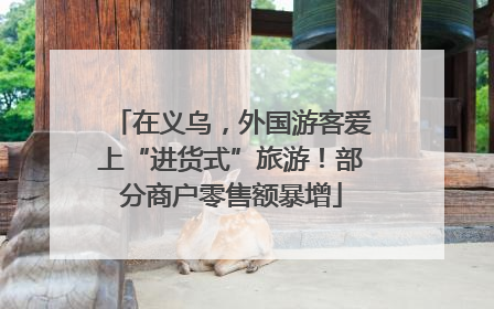 在义乌，外国游客爱上“进货式”旅游！部分商户零售额暴增
