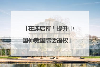 在连启幕！提升中国仲裁国际话语权