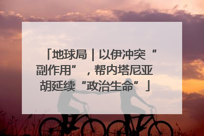 地球局｜以伊冲突“副作用”，帮内塔尼亚胡延续“政治生命”