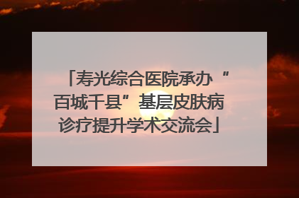 寿光综合医院承办“百城千县”基层皮肤病诊疗提升学术交流会