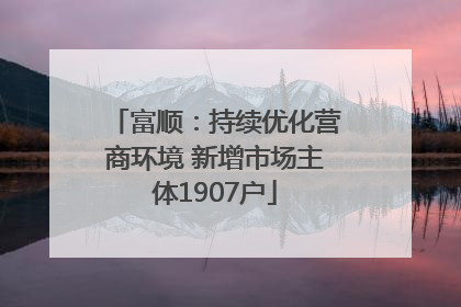 富顺：持续优化营商环境 新增市场主体1907户