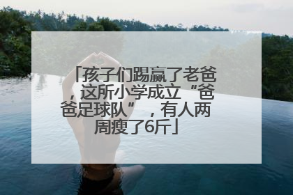 孩子们踢赢了老爸，这所小学成立“爸爸足球队”，有人两周瘦了6斤