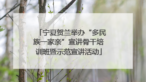 宁夏贺兰举办“多民族一家亲”宣讲骨干培训班暨示范宣讲活动