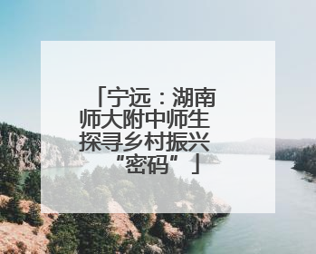 宁远：湖南师大附中师生探寻乡村振兴“密码”