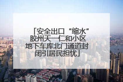 安全出口“缩水” 胶州天一仁和小区地下车库北门通道封闭引居民担忧