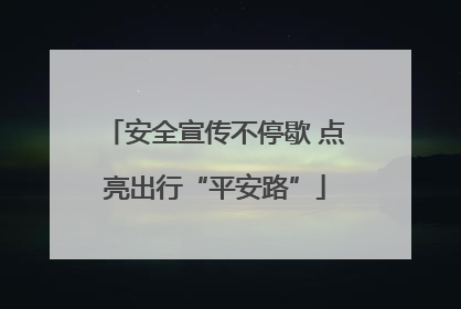 安全宣传不停歇 点亮出行“平安路”