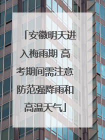 安徽明天进入梅雨期 高考期间需注意防范强降雨和高温天气