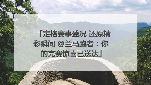 定格赛事盛况 还原精彩瞬间 @兰马跑者：你的完赛惊喜已送达