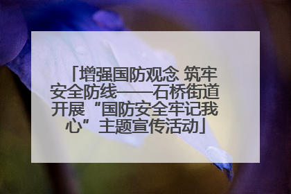 增强国防观念 筑牢安全防线——石桥街道开展“国防安全牢记我心”主题宣传活动