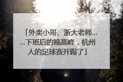 外卖小哥、浙大老师……下班后的晚高峰，杭州人的足球赛开踢了