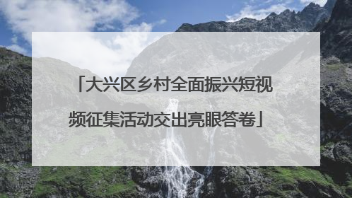 大兴区乡村全面振兴短视频征集活动交出亮眼答卷