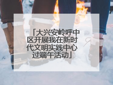 大兴安岭呼中区开展我在新时代文明实践中心过端午活动