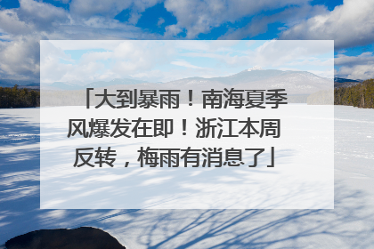 大到暴雨！南海夏季风爆发在即！浙江本周反转，梅雨有消息了