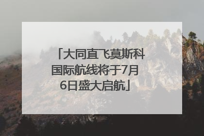 大同直飞莫斯科国际航线将于7月6日盛大启航