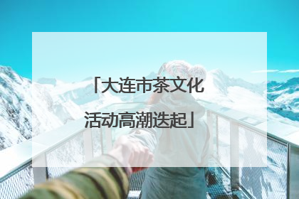 大连市茶文化活动高潮迭起