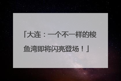 大连：一个不一样的梭鱼湾即将闪亮登场！