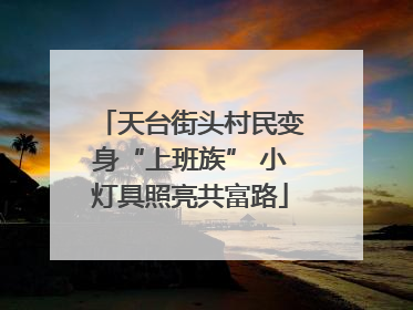 天台街头村民变身“上班族” 小灯具照亮共富路