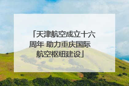 天津航空成立十六周年 助力重庆国际航空枢纽建设