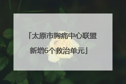 太原市胸痛中心联盟新增6个救治单元