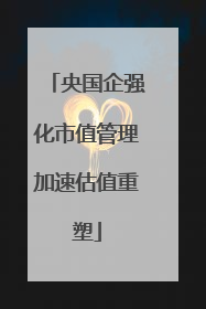 央国企强化市值管理加速估值重塑
