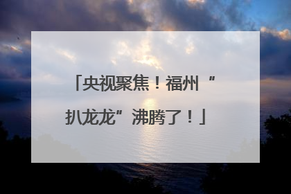 央视聚焦！福州“扒龙龙”沸腾了！