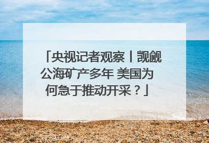 央视记者观察丨觊觎公海矿产多年 美国为何急于推动开采？
