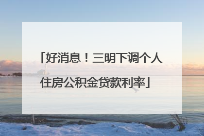 好消息！三明下调个人住房公积金贷款利率