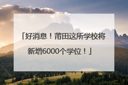 好消息！莆田这所学校将新增6000个学位！